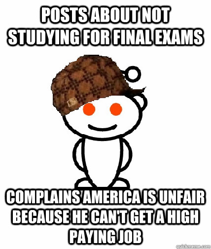 posts about not studying for final exams Complains America is unfair because he can't get a high paying job - posts about not studying for final exams Complains America is unfair because he can't get a high paying job  Scumbag Redditor