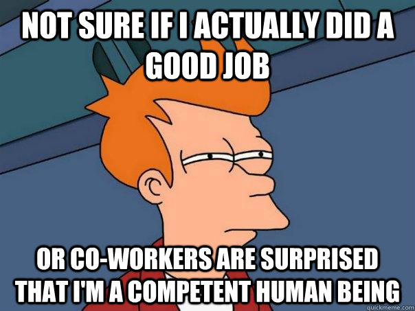 Not sure if I actually did a good job Or co-workers are surprised that I'm a competent human being  Futurama Fry