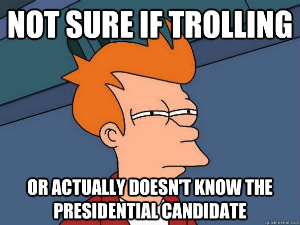 Not sure if trolling or actually doesn't know the presidential candidate  Futurama Fry