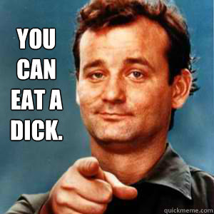 you
can
eat a 
dick. - you
can
eat a 
dick.  Bill Murray