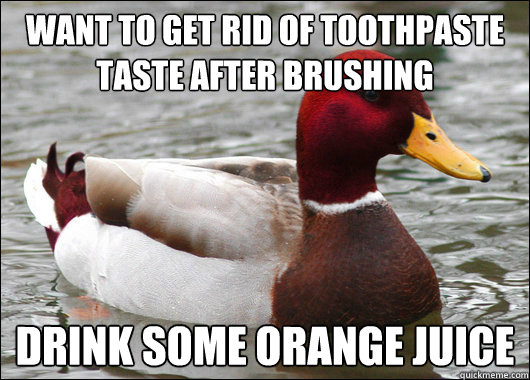 want to get rid of toothpaste taste after brushing
 drink some orange juice  Malicious Advice Mallard