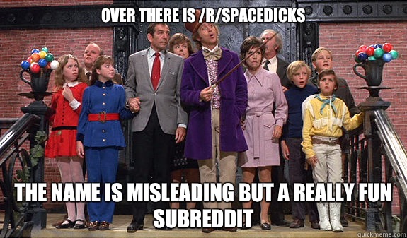 Over there is /r/spacedicks The name is misleading but a really fun subreddit  reddit tour