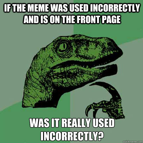 IF THE MEME WAS USED INCORRECTLY AND IS ON THE FRONT PAGE 
WAS IT REALLY USED INCORRECTLY? - IF THE MEME WAS USED INCORRECTLY AND IS ON THE FRONT PAGE 
WAS IT REALLY USED INCORRECTLY?  Philosoraptor