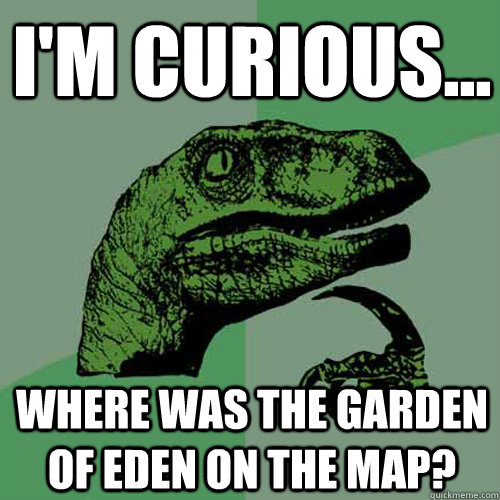 I'm curious... where was the Garden of Eden on the map? - I'm curious... where was the Garden of Eden on the map?  Philosoraptor