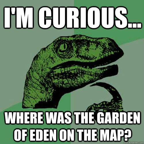 I'm curious... where was the Garden of Eden on the map?  Philosoraptor