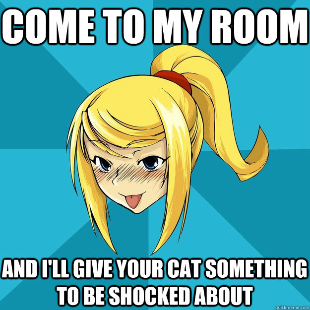 Come to my room And I'll give your cat something to be shocked about  Horny Samus