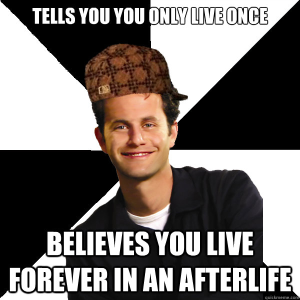 tells you you only live once believes you live forever in an afterlife - tells you you only live once believes you live forever in an afterlife  Scumbag Christian