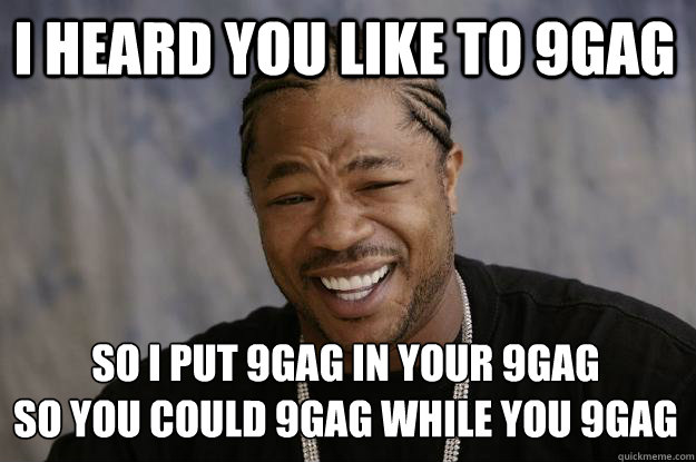 I heard you like to 9GAG so I put 9gag in your 9gag
so you could 9gag while you 9gag  Xzibit meme