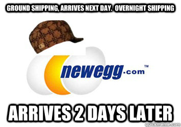 Ground shipping, arrives next day.  Overnight shipping Arrives 2 days later  Scumbag newegg