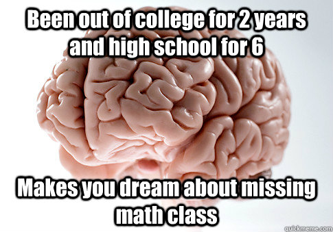 Been out of college for 2 years and high school for 6 Makes you dream about missing math class  Scumbag Brain