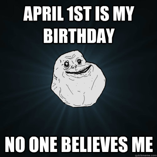 April 1st is my birthday No one believes me - April 1st is my birthday No one believes me  Forever Alone