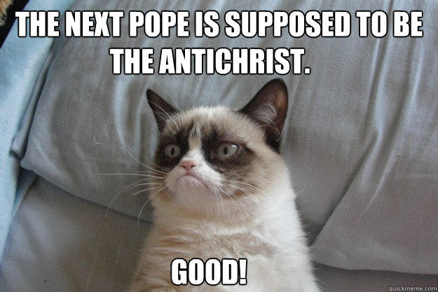 The Next pope is supposed to be  Good! the antichrist. - The Next pope is supposed to be  Good! the antichrist.  GrumpyCatOL