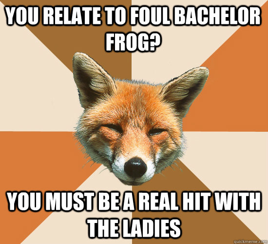You relate to foul bachelor frog? you must be a real hit with the ladies  Condescending Fox