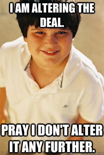 I am altering the deal. Pray I don't alter it any further.  Annoying Childhood Friend
