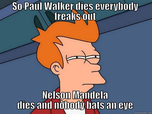 SO PAUL WALKER DIES EVERYBODY FREAKS OUT NELSON MANDELA DIES AND NOBODY BATS AN EYE Futurama Fry