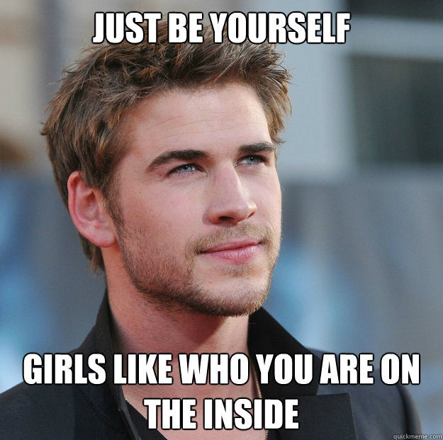 just be yourself girls like who you are on the inside  Attractive Guy Girl Advice