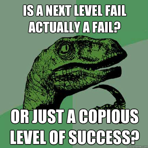is a next level fail actually a fail? or just a copious level of success?  Philosoraptor