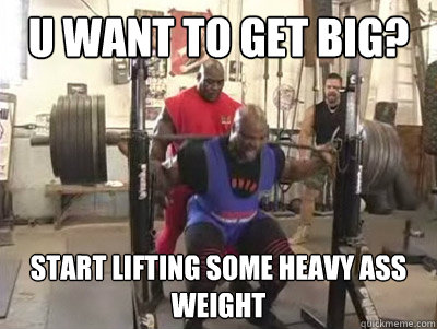 u want to get big? start lifting some heavy ass weight  