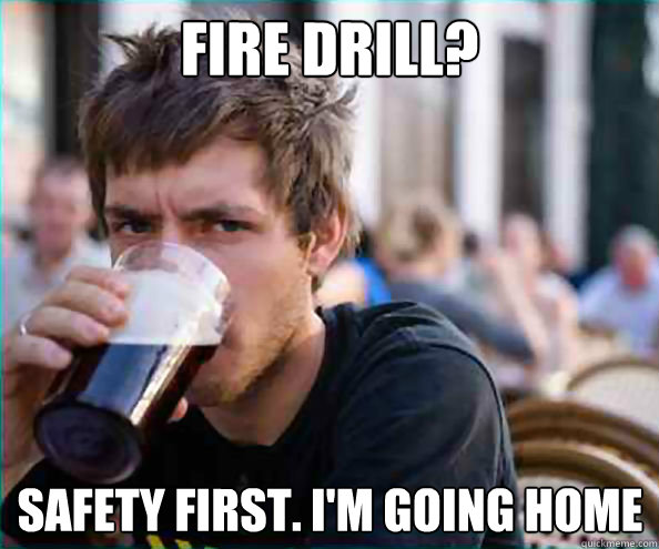Fire Drill? safety first. I'm going home  Lazy College Senior