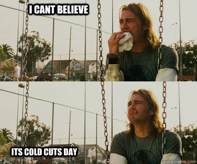 i cant believe        its cold cuts day  First World Stoner Problems