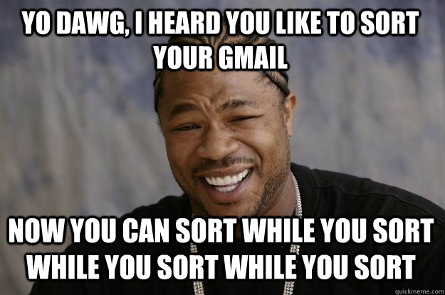 yo dawg, i heard you like to sort your gmail now you can sort while you sort while you sort while you sort  Xzibit