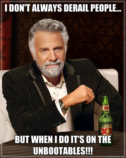 I don't always derail people... But when I do it's on THE UNBOOTABLES!!! - I don't always derail people... But when I do it's on THE UNBOOTABLES!!!  Dos Equis man