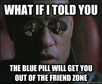 What if I told you The blue pill will get you out of the friend zone  Morpheus SC