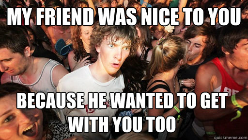 My friend was nice to you Because he wanted to get with you too  Sudden Clarity Clarence