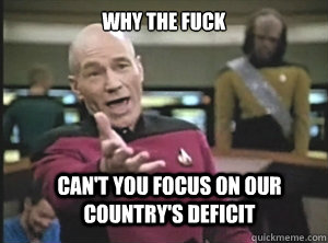 why the fuck can't you focus on our country's deficit  Annoyed Picard