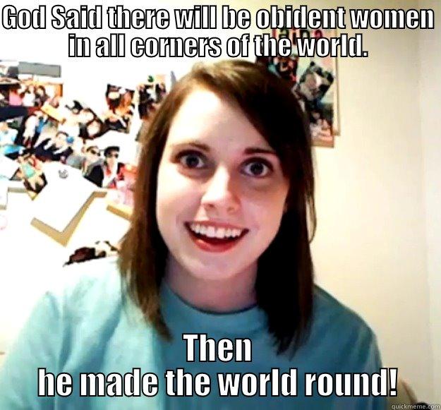 GOD SAID THERE WILL BE OBIDENT WOMEN IN ALL CORNERS OF THE WORLD. THEN HE MADE THE WORLD ROUND! Overly Attached Girlfriend