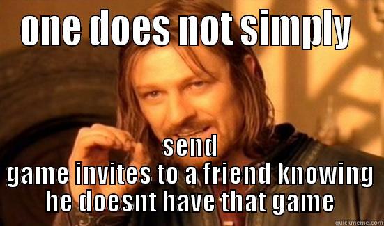 ONE DOES NOT SIMPLY  SEND GAME INVITES TO A FRIEND KNOWING HE DOESNT HAVE THAT GAME Boromir