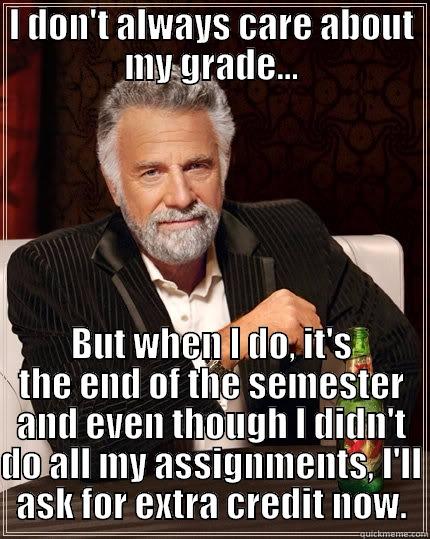 I DON'T ALWAYS CARE ABOUT MY GRADE... BUT WHEN I DO, IT'S THE END OF THE SEMESTER AND EVEN THOUGH I DIDN'T DO ALL MY ASSIGNMENTS, I'LL ASK FOR EXTRA CREDIT NOW. The Most Interesting Man In The World