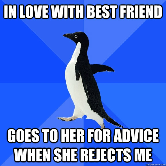 In love with best friend goes to her for advice when she rejects me  Socially Awkward Penguin