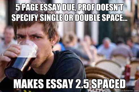 5 page essay due, prof doesn't 
specify single or double space... makes essay 2.5 spaced  Lazy College Senior