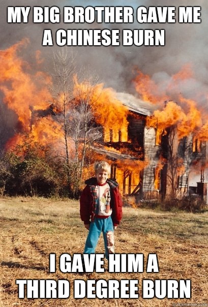 My Big brother gave me
a Chinese burn I Gave him a 
third degree burn  Arsonist Andy