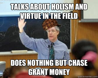 Talks about holism and virtue in the field Does nothing but chase grant money  Scumbag Professor