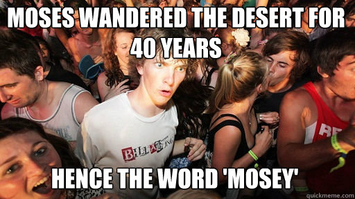 Moses wandered the desert for 40 years
 hence the word 'mosey'  Sudden Clarity Clarence