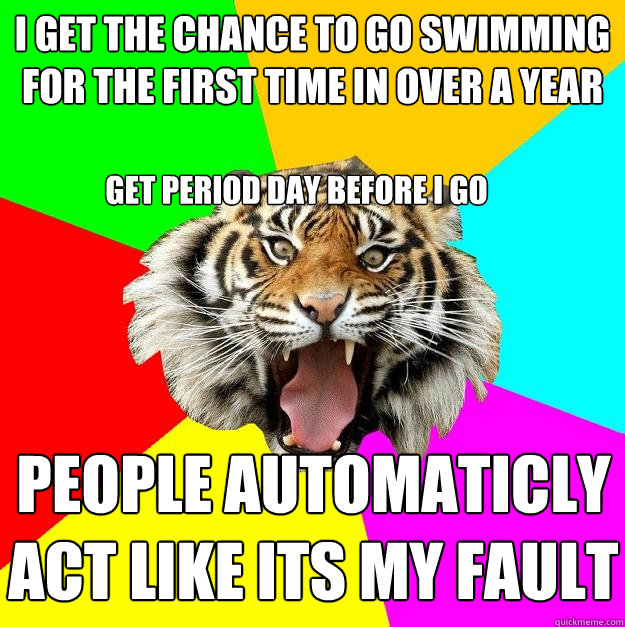 I get the chance to go swimming for the first time in over a year get period day before I go People automaticly act like its my fault  Time of the Month Tiger