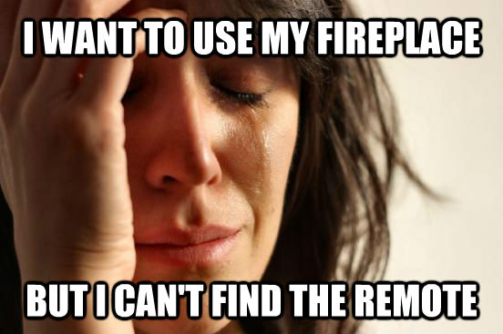 I WANT TO USE MY FIREPLACE BUT I CAN'T FIND THE REMOTE - I WANT TO USE MY FIREPLACE BUT I CAN'T FIND THE REMOTE  First World Problems