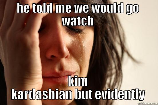 HE TOLD ME WE WOULD GO WATCH KIM KARDASHIAN BUT EVIDENTLY First World Problems