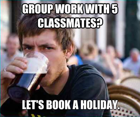 Group work with 5 classmates? Let's book a holiday.  Lazy College Senior