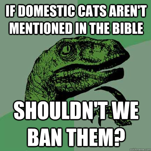 If Domestic Cats Aren't Mentioned In The Bible Shouldn't we ban them?  Philosoraptor