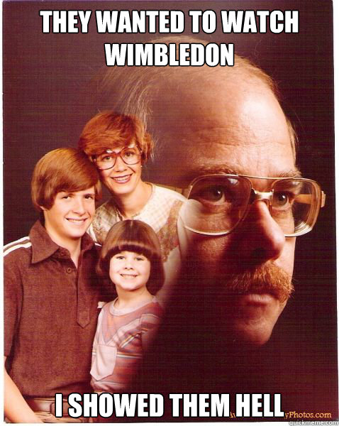 They wanted to watch Wimbledon I showed them Hell   Vengeance Dad