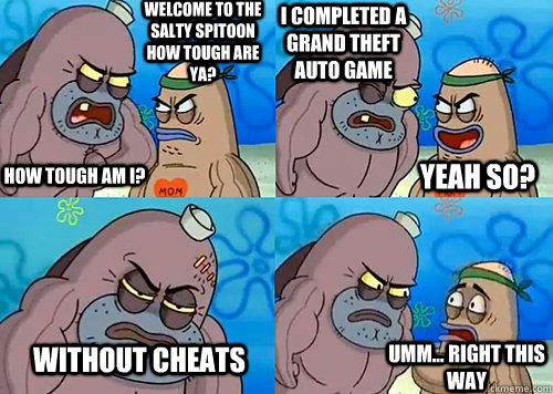Welcome to the Salty Spitoon how tough are ya? HOW TOUGH AM I? i completed a grand theft auto game Without cheats Umm... Right this way Yeah so?  Salty Spitoon How Tough Are Ya