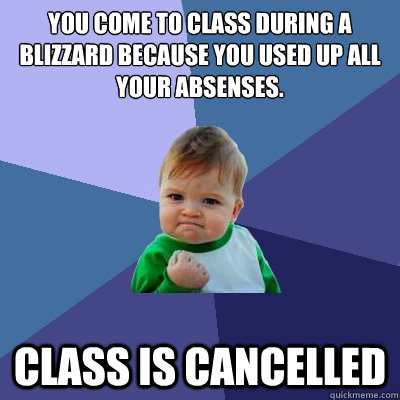 You come to class during a blizzard because you used up all your absenses. Class is cancelled  Success Kid
