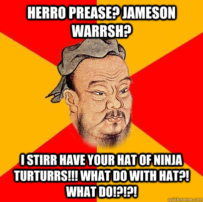 HERRO PREASE? JAMESON WARRSH? I STIRR HAVE YOUR HAT OF NINJA TURTURRS!!! WHAT DO WITH HAT?! WHAT DO!?!?!  Confucius says