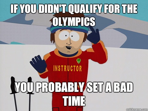 If you didn't qualify for the Olympics you probably set a bad time  Youre gonna have a bad time
