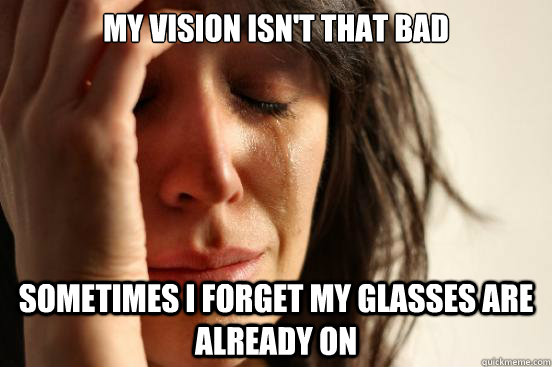my vision isn't that bad sometimes I forget my glasses are already on  First World Problems