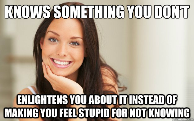 Knows something you don’t Enlightens you about it instead of making you feel stupid for not knowing  Good Girl Gina