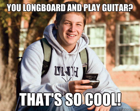 You longboard and play guitar? that's so cool!  College Freshman